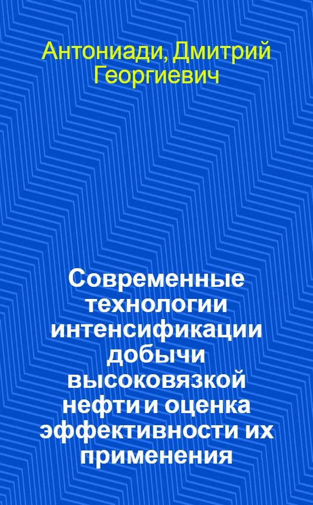 Современные технологии интенсификации добычи высоковязкой нефти и оценка эффективности их применения : учебное пособие : для студентов, бакалавров, магистров и аспирантов, обучающихся по направлению "Нефтегазовое дело"
