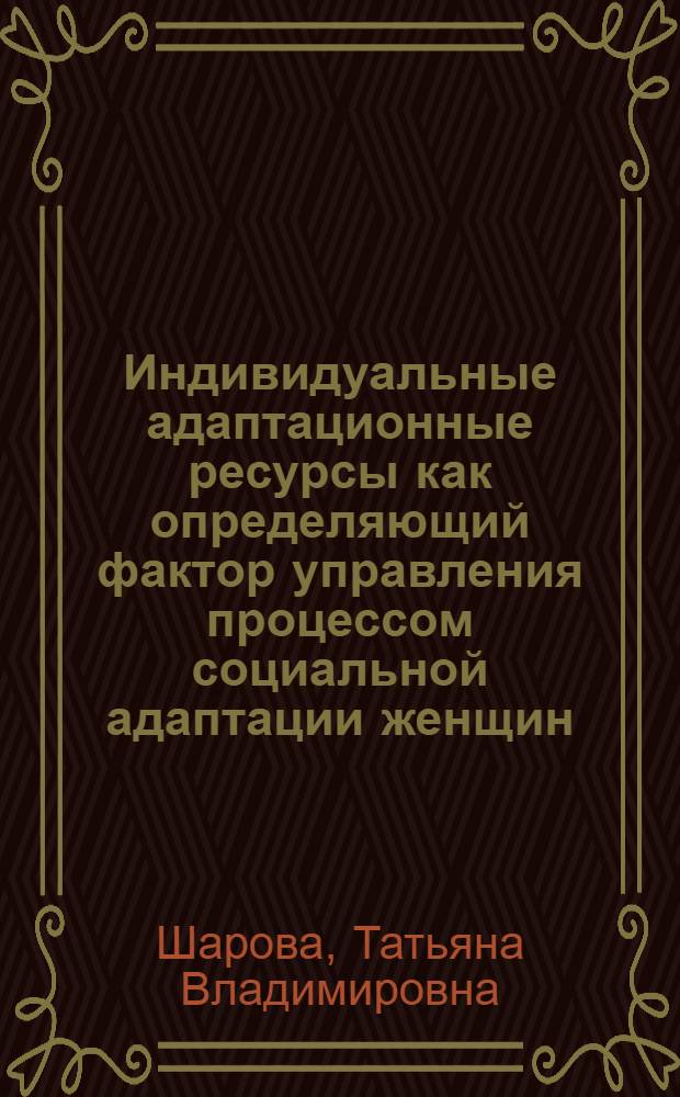 Индивидуальные адаптационные ресурсы как определяющий фактор управления процессом социальной адаптации женщин (на материалах Читинской области) : автореферат диссертации на соискание ученой степени к. социол. н. : специальность 22.00.08 <Социология управления>