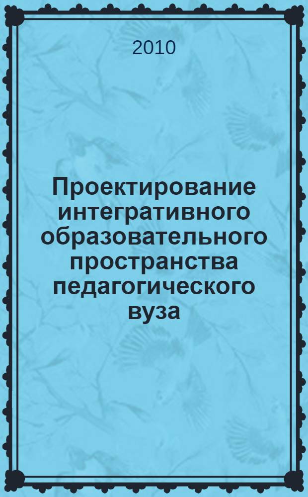 Проектирование интегративного образовательного пространства педагогического вуза : монография