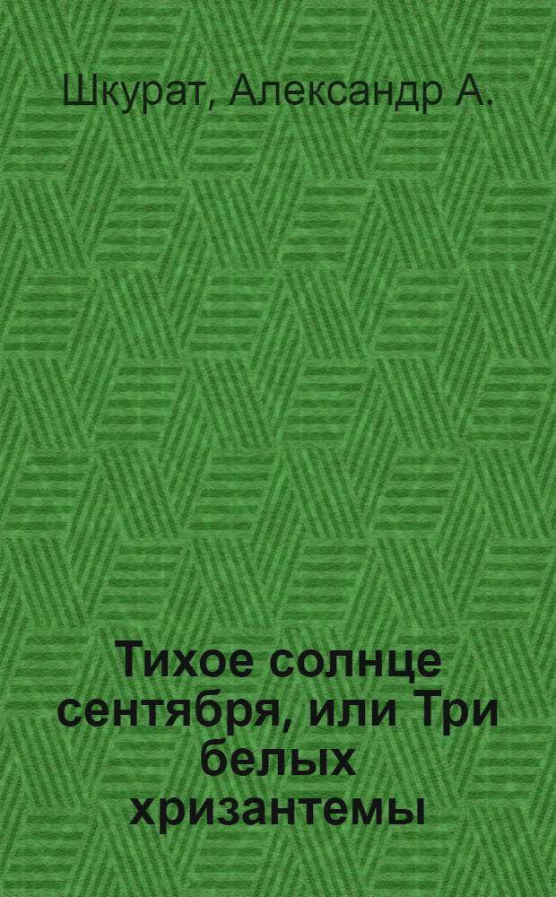 Тихое солнце сентября, или Три белых хризантемы : роман-эссе (с открытым финалом)