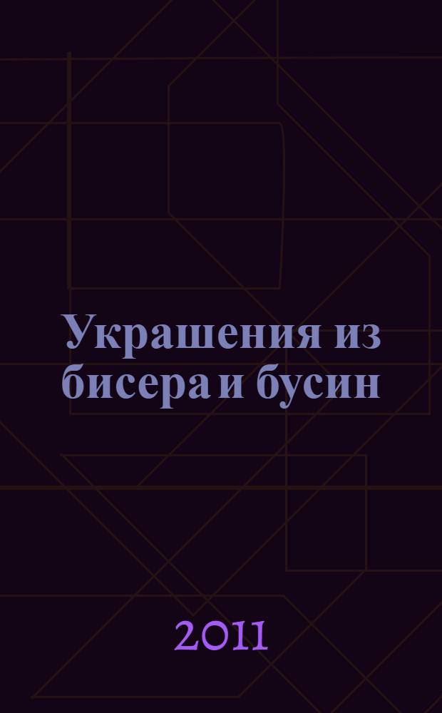 Украшения из бисера и бусин : приемы бисероплетения. Правила сочетания цветов. Схемы и описания изделий в разных техниках