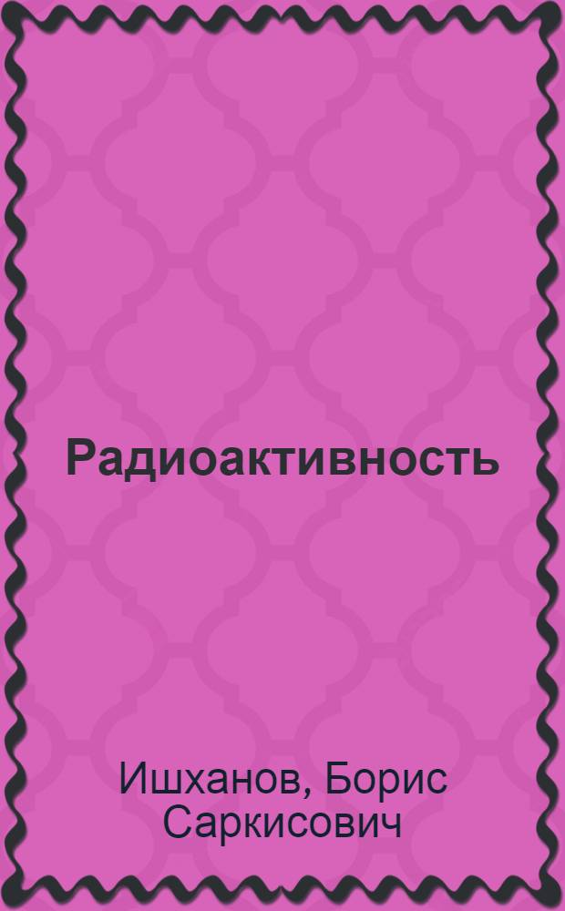 Радиоактивность : учебное пособие для студентов высших учебных заведений, обучающихся по направлению 011200 - "Физика" и по специальности 010701 - "Физика"