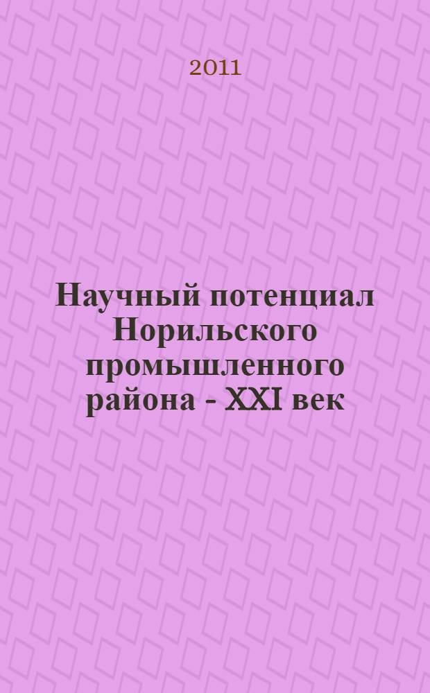 Научный потенциал Норильского промышленного района - XXI век : материалы III региональной научной конференции (18-22 апреля 2011 года) : сборник научных трудов