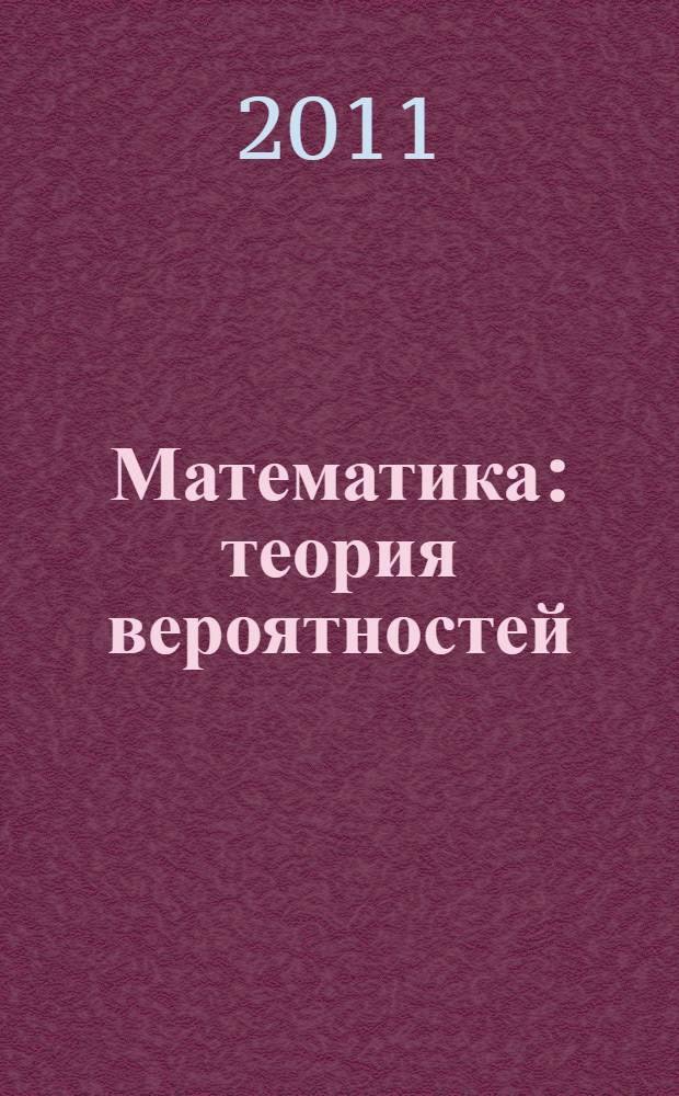 Математика : теория вероятностей : практикум : учебное пособие для студентов высших учебных заведений, обучающихся по направлению подготовки бакалавров "Системный анализ и управление"