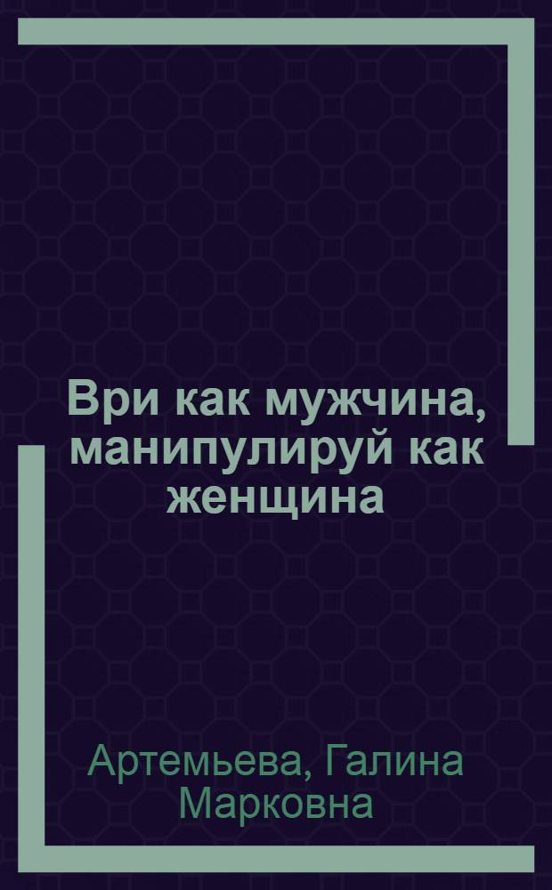 Ври как мужчина, манипулируй как женщина
