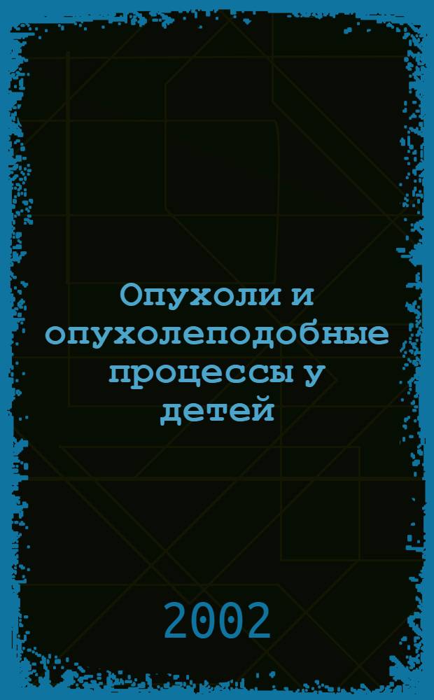 Опухоли и опухолеподобные процессы у детей : классификация, морфология, гистогенез, молекулярная биология : справочное руководство