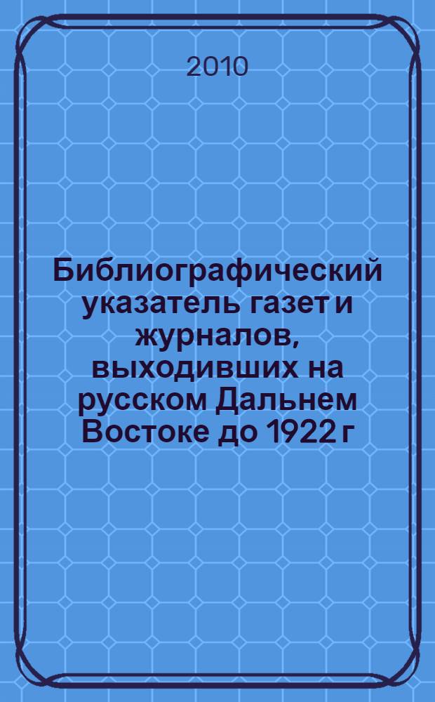 Библиографический указатель газет и журналов, выходивших на русском Дальнем Востоке до 1922 г. и хранящихся в библиотеках и архивах региона