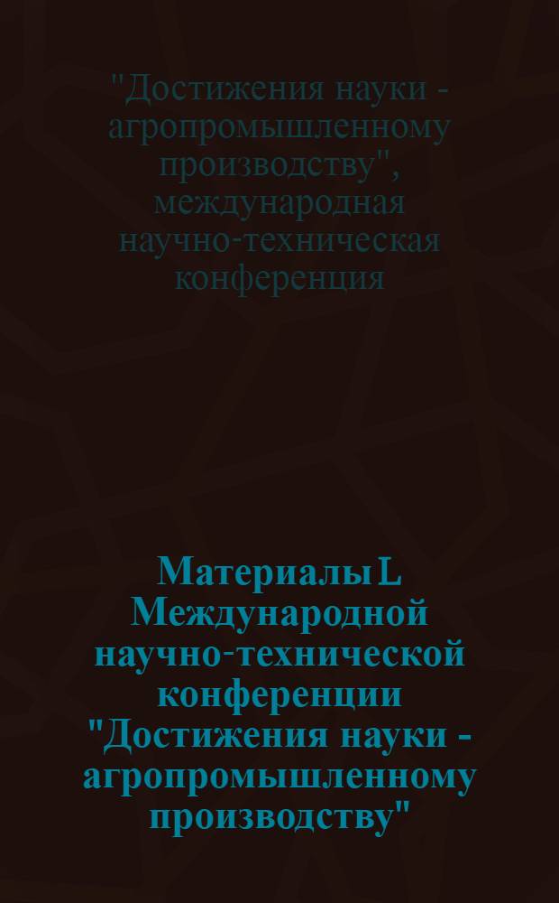 Материалы L Международной научно-технической конференции "Достижения науки - агропромышленному производству"