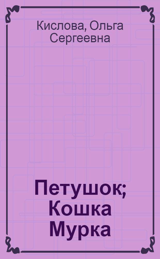 Петушок; Кошка Мурка: стихи / Ольга Кислова; худож.: М.А. Пичугова