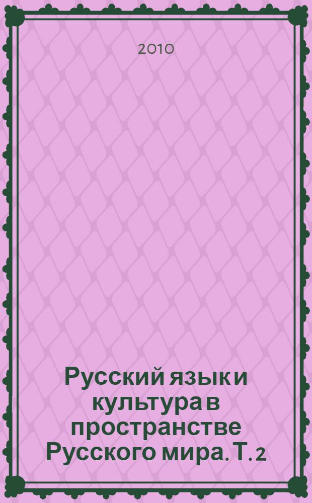 Русский язык и культура в пространстве Русского мира. Т. 2 : Лингвистические основы описания русского языка в учебных целях ; Методика преподавания русского языка: родного, неродного, иностранного ; Русская литература: проблемы изучения и преподавания