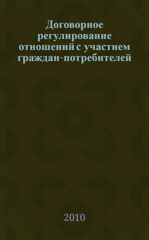 Договорное регулирование отношений с участием граждан-потребителей: актуальные проблемы теории и практики : монография