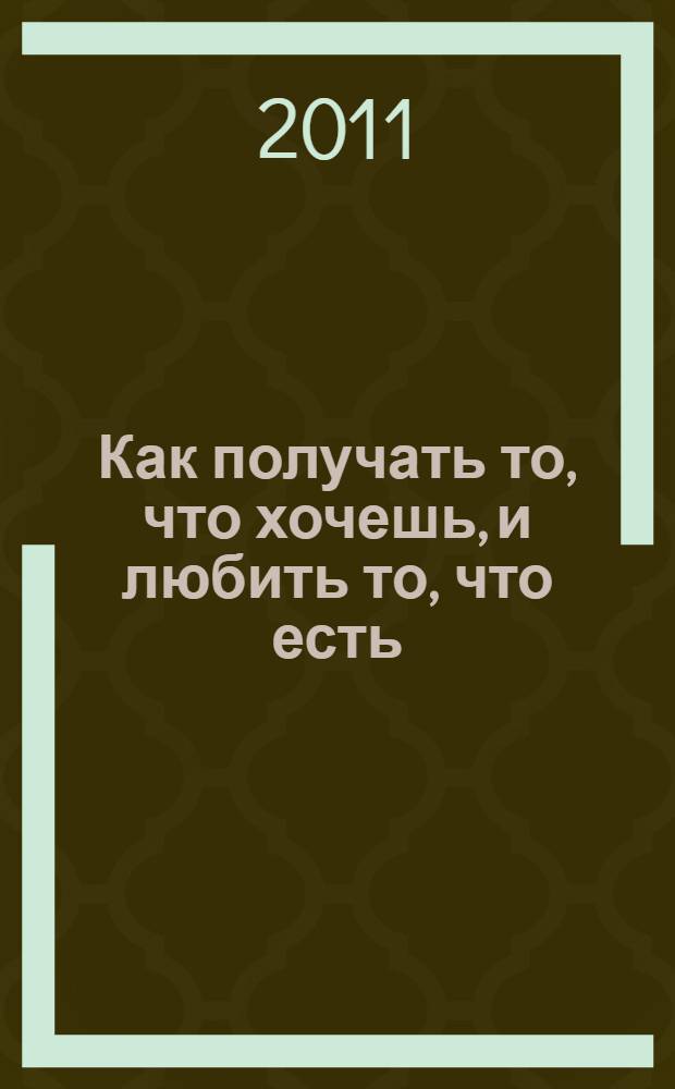 Как получать то, что хочешь, и любить то, что есть : практическое пособие по исполнению желаний