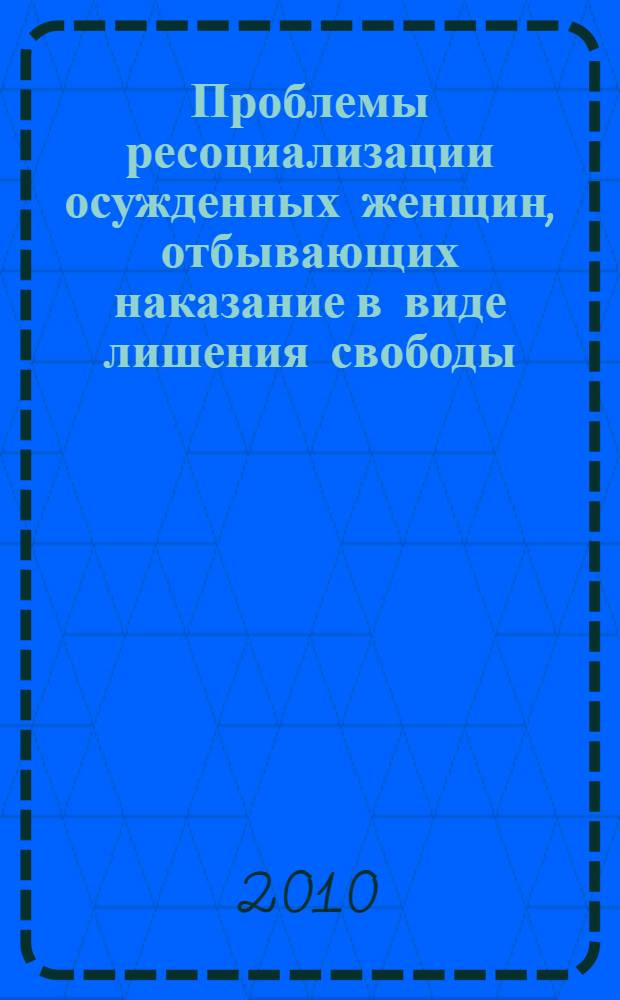 Проблемы ресоциализации осужденных женщин, отбывающих наказание в виде лишения свободы : пенитенциарный аспект : монография