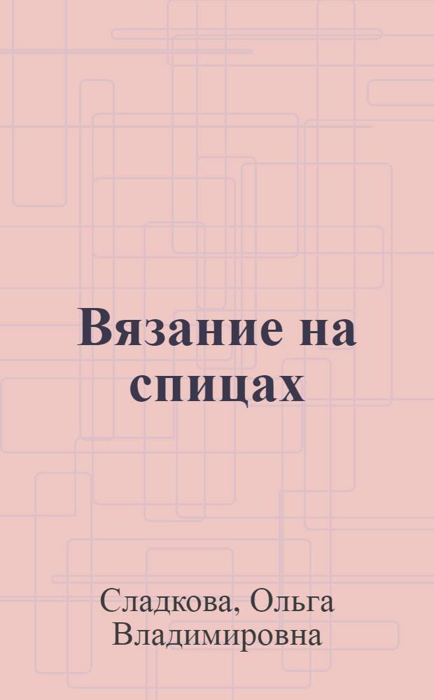 Вязание на спицах : шарфы, шапки, носочки и другие интересные вещи