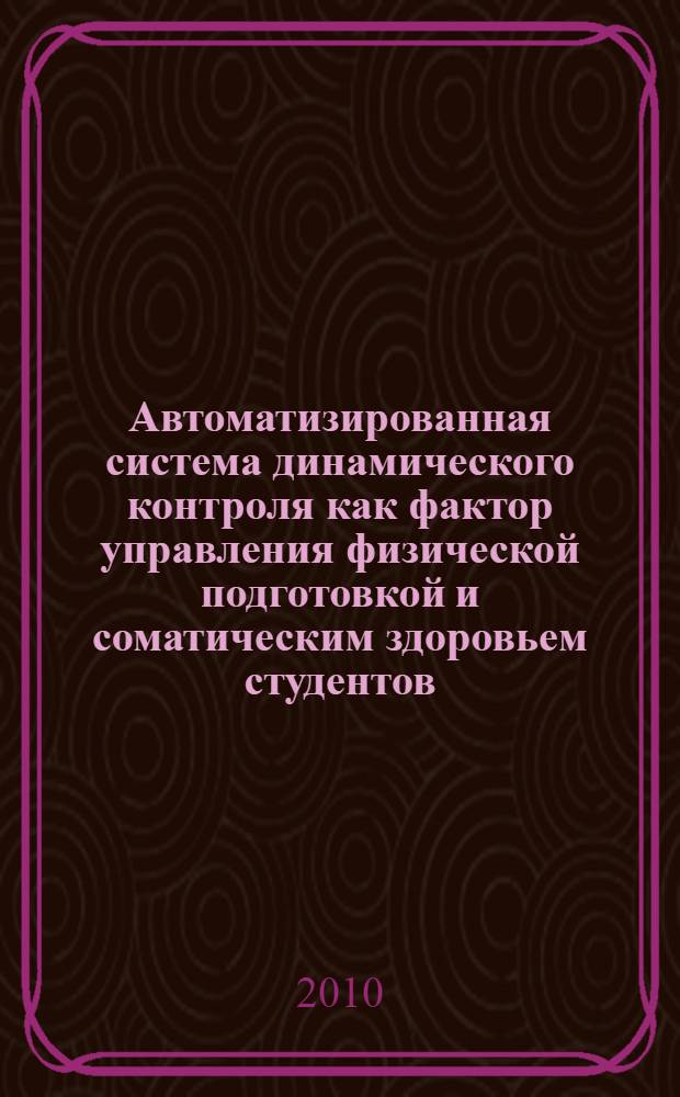 Автоматизированная система динамического контроля как фактор управления физической подготовкой и соматическим здоровьем студентов : монография