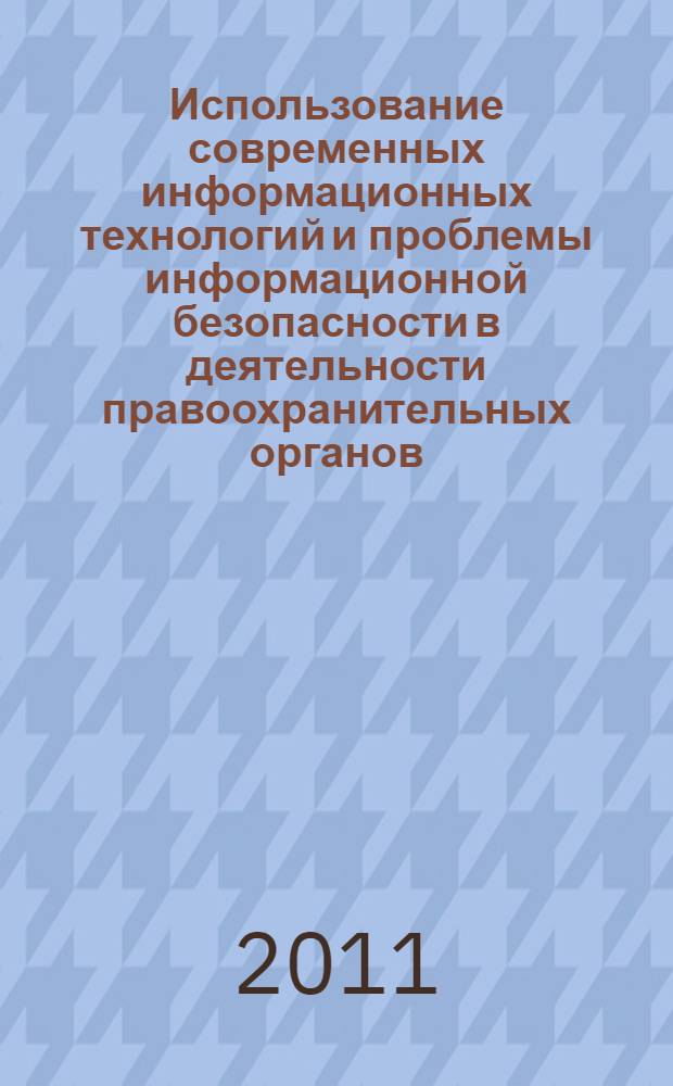 Использование современных информационных технологий и проблемы информационной безопасности в деятельности правоохранительных органов : сборник научных статей