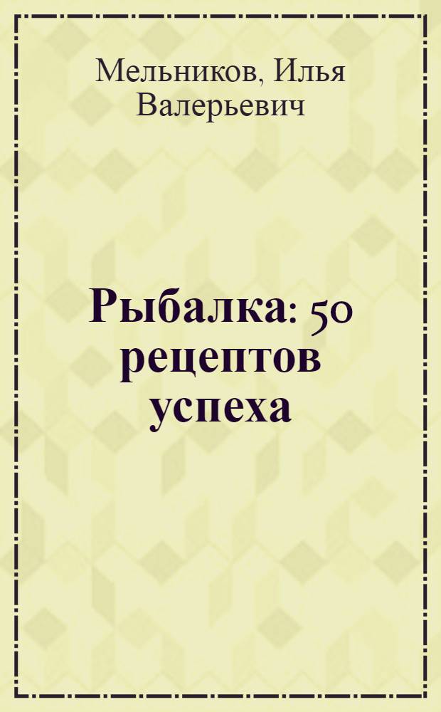 Рыбалка : 50 рецептов успеха : типы водоемов и правила рыбной ловли на них. Рыболовные снасти. Наживки и насадки. Секреты прикормки. Тактические приемы рыбной ловли