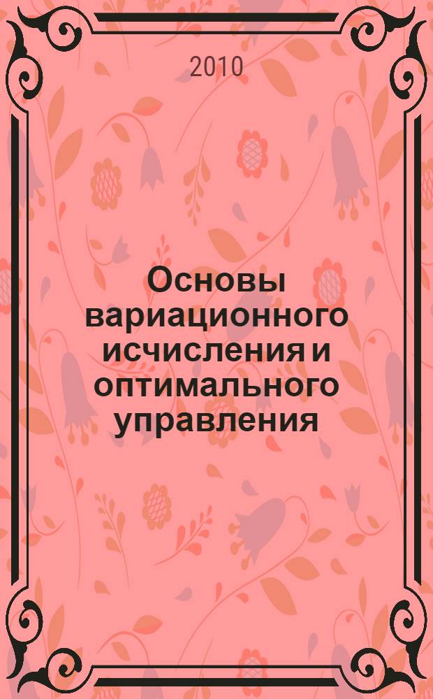 Основы вариационного исчисления и оптимального управления : учебное пособие для студентов высших учебных заведений, обучающихся по направлениям 220000 "Автоматизация и управление" и 230000 "Вычислительная техника и информационные технологии"