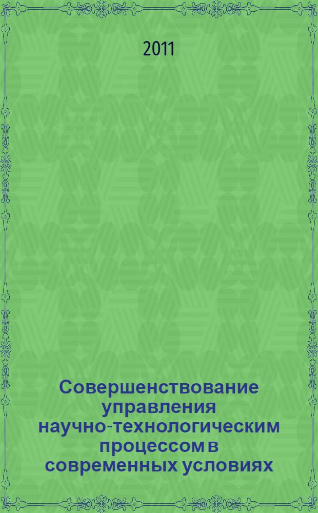 Совершенствование управления научно-технологическим процессом в современных условиях : IX Международная научно-практическая конференция, апрель 2011 г. : сборник статей