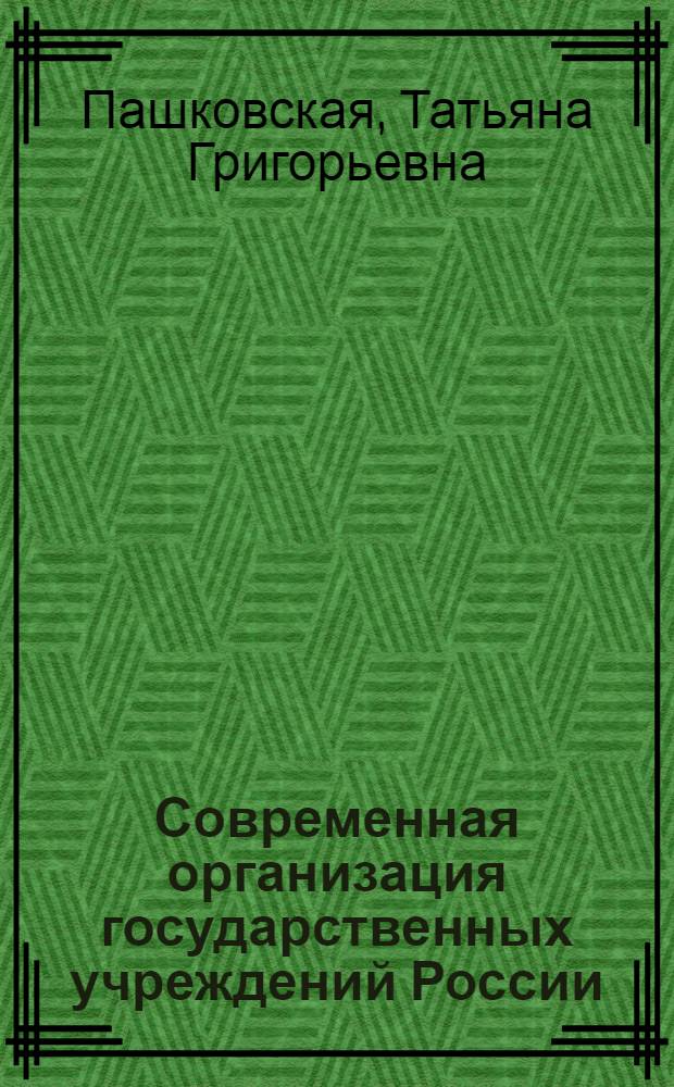 Современная организация государственных учреждений России : учебное пособие для студентов, обучающихся по специальностям "Документоведение и документационное обеспечение управления" и "Юриспруденция"