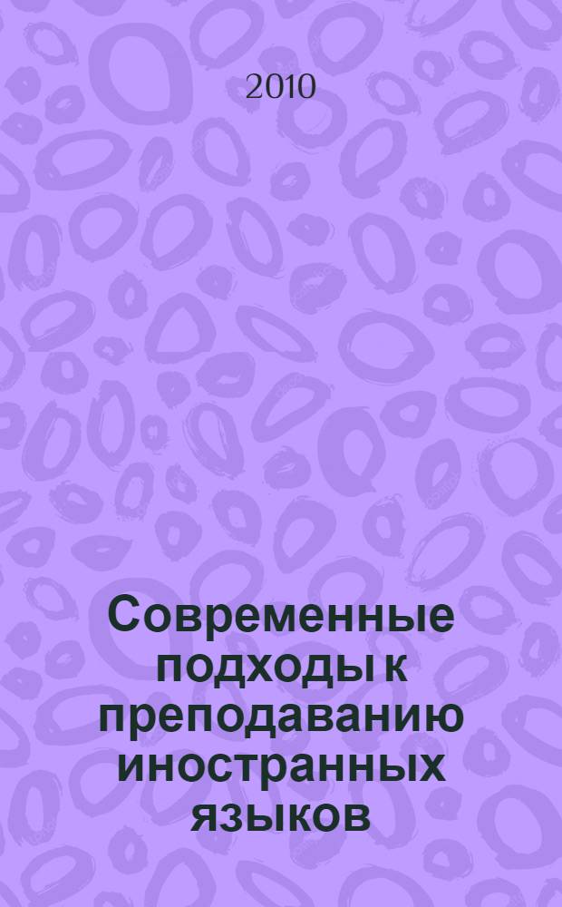Современные подходы к преподаванию иностранных языков = Modern approaches to teaching foreign languages : материалы Международной научно-практической конференции, 28-29 мая 2010 г