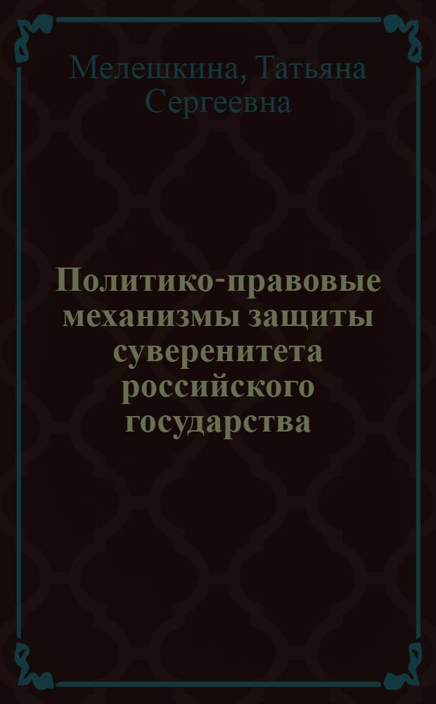 Политико-правовые механизмы защиты суверенитета российского государства : монография