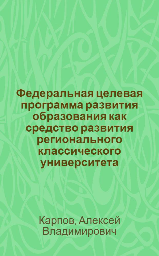 Федеральная целевая программа развития образования как средство развития регионального классического университета : автореферат диссертации на соискание ученой степени к. п. н. : специальноть 13.00.01 <Общ. педагогика, история педагогики и образования>