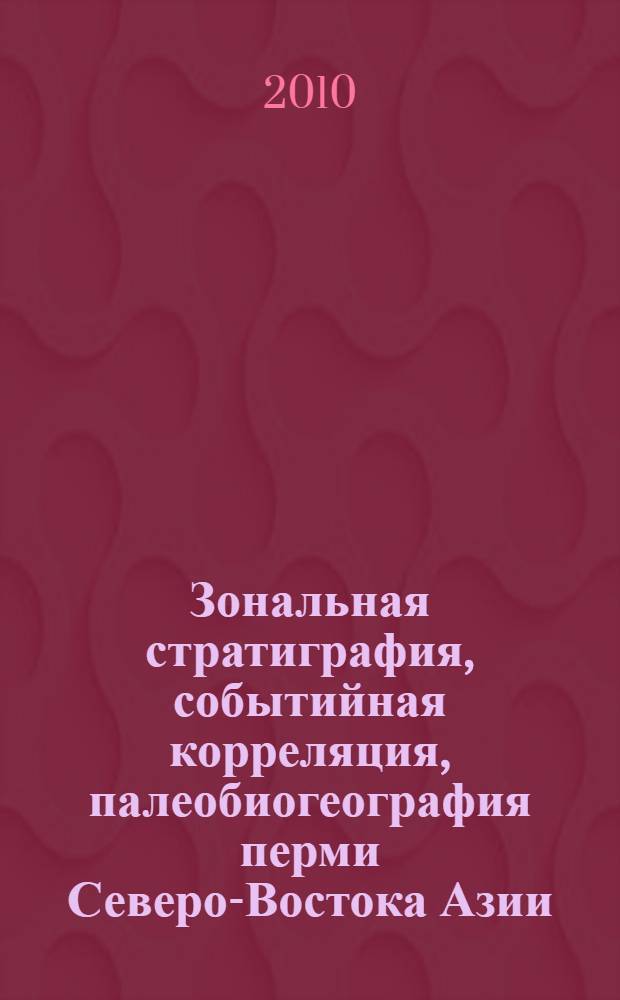 Зональная стратиграфия, событийная корреляция, палеобиогеография перми Северо-Востока Азии (по двустворчатым моллюскам) = Zonal stratigraphy, event correlation, paleobiogeography of the permian of Northeast Asia (based on bivalves)