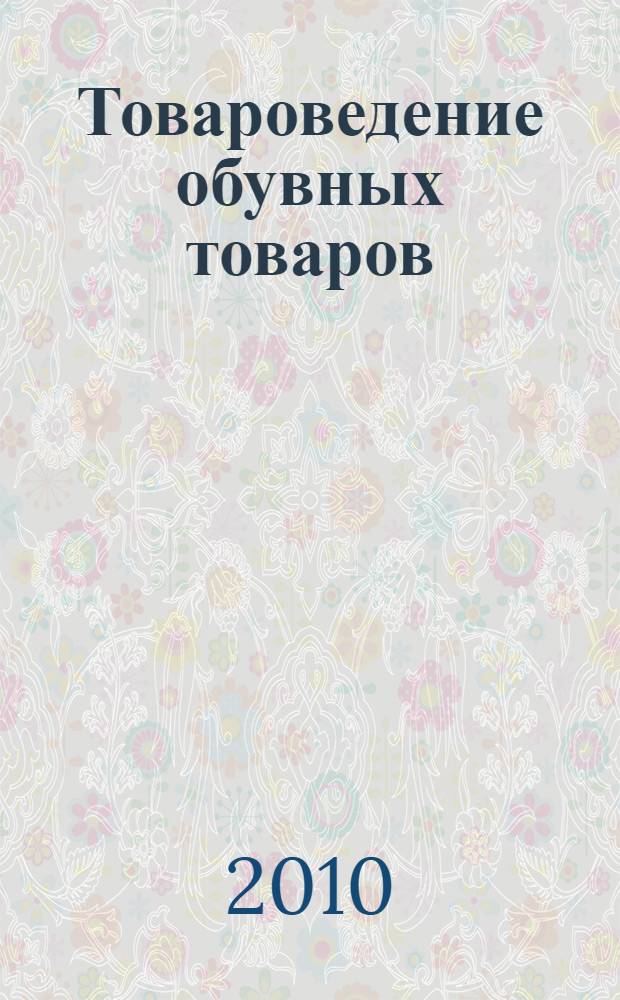 Товароведение обувных товаров : учебное пособие к использованию в образовательных учреждениях, реализующих образовательные программы высшего профессионального образования по специальности 080301.65 - Коммерция