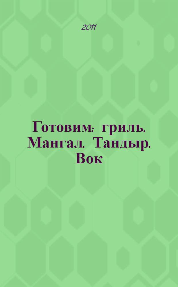 Готовим : гриль. Мангал. Тандыр. Вок