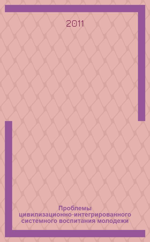 Проблемы цивилизационно-интегрированного системного воспитания молодежи : сборник трудов участников Международной научно-практической конференции (30-31 мая 2011 г., Москва - Ульяновск)