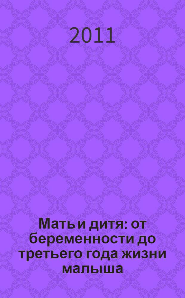Мать и дитя : от беременности до третьего года жизни малыша : советы родителям в самый ответственный период жизни вашего ребенка