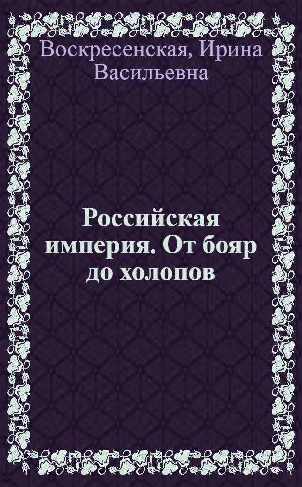 Российская империя. От бояр до холопов : полная энциклопедия