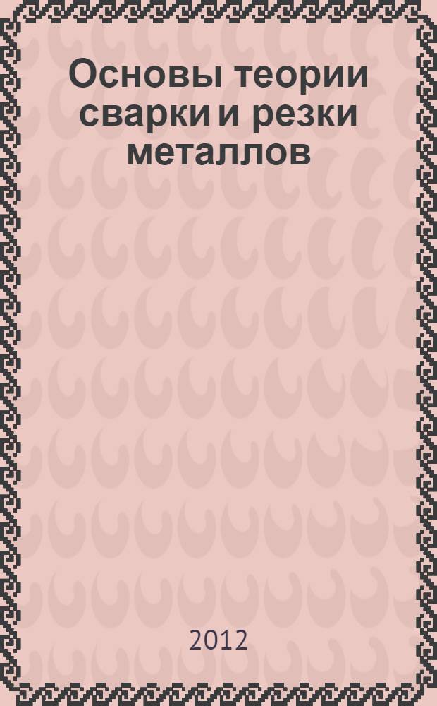 Основы теории сварки и резки металлов : учебник для использования в учебном процессе образовательных учреждений, реализующих программы среднего профессионального образования