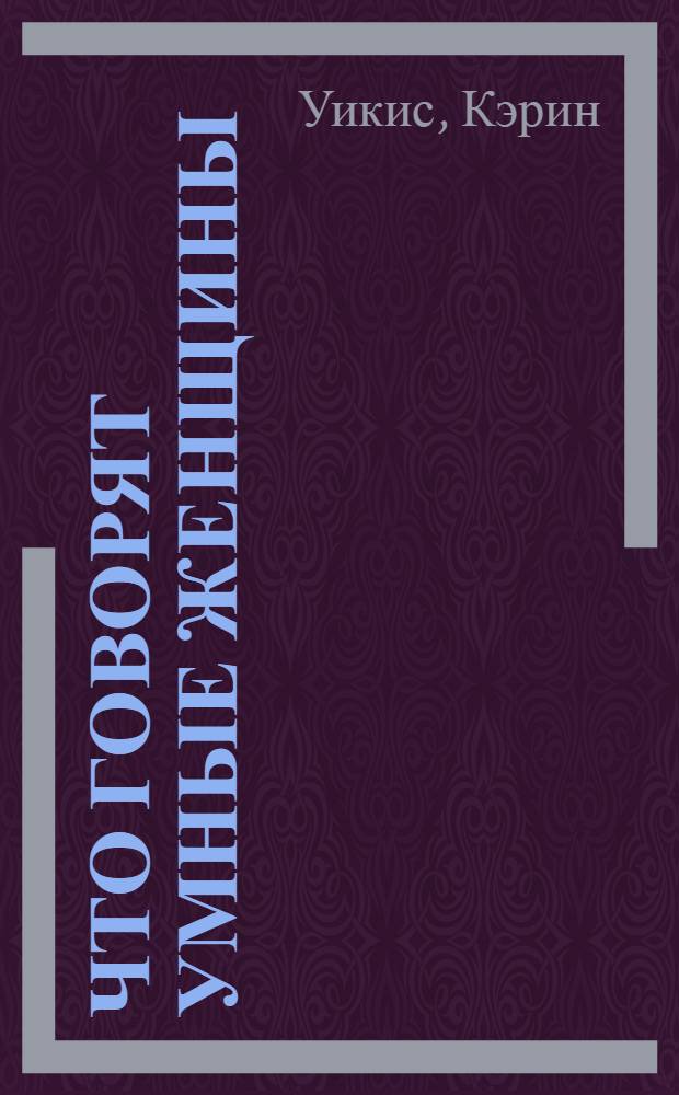 Что говорят умные женщины : о любви, мужчинах, смысле жизни и о самих себе