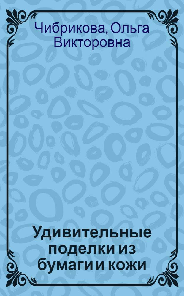 Удивительные поделки из бумаги и кожи : оригинально, просто, красиво : аппликация и жалюзи. Модульное оригами и аэрогами. Квилинг и плетение