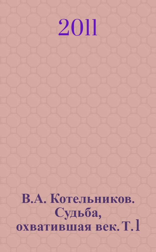 В.А. Котельников. Судьба, охватившая век. Т. 1 : Воспоминания коллег