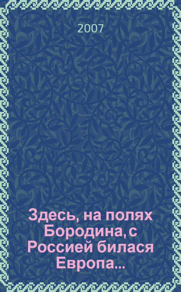 Здесь, на полях Бородина, с Россией билася Европа... : выставка, посвященная 195-летию Бородинской битвы : каталог