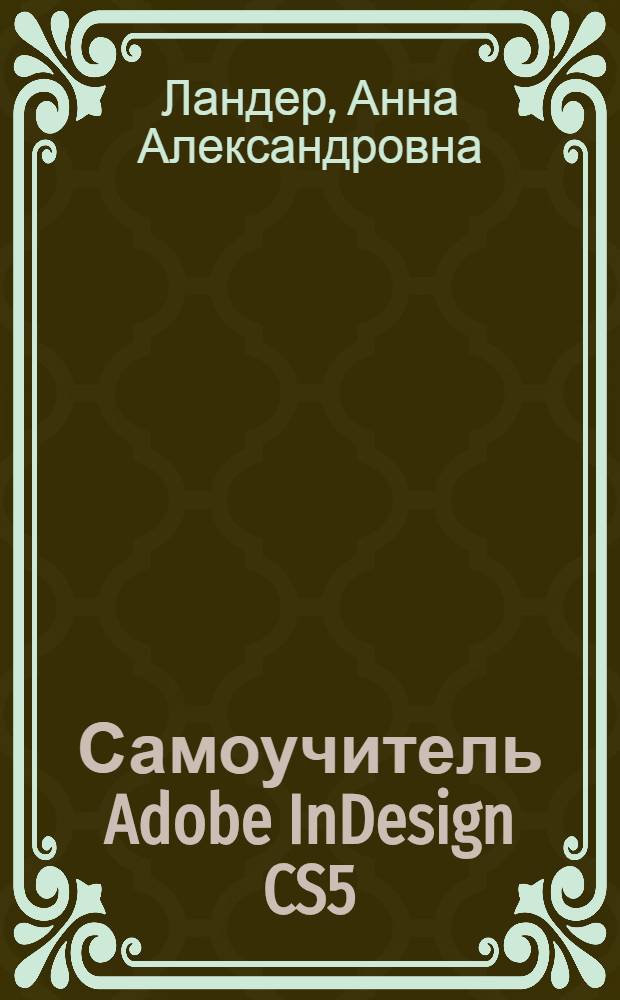 Самоучитель Adobe InDesign CS5 : основы компьютерной верстки. Оптимизация работы над макетом. Создание элементов публикации. Особенности печати и цветоотделения макета. Создание электронных интерактивных документов. Работа в команде с помощью модуля InCopy +CD
