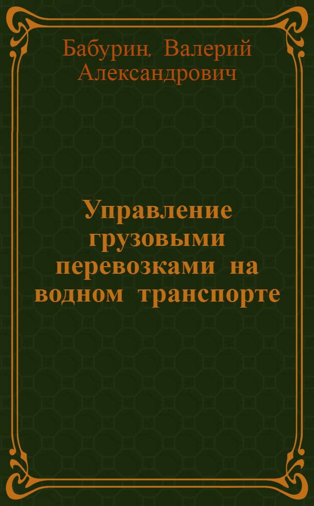Управление грузовыми перевозками на водном транспорте : учебное пособие для студентов, обучающихся по специальностям 060800.65 "Экономика и управление на предприятии (водный транспортр)", 240200.65 "Судовождение", 080801.65 "Прикладная информатика в экономике"