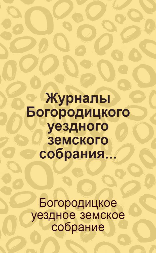 Журналы Богородицкого уездного земского собрания ... : с приложениями к ним