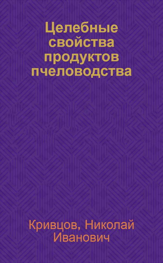 Целебные свойства продуктов пчеловодства : (маточное молочко, прополис, пыльца, перга и другие биологически активные продукты пчеловодства, технология производства и апитерапия)
