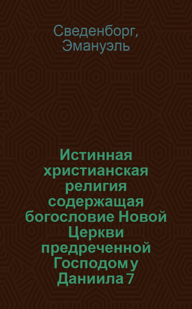 Истинная христианская религия содержащая богословие Новой Церкви предреченной Господом у Даниила 7:13, 14 и в Откровении 21:1, 2 через Эммануила Сведенборга, служителя Господа Иисуса Христа