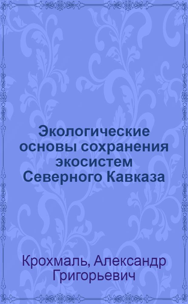 Экологические основы сохранения экосистем Северного Кавказа : автореферат диссертации на соискание ученой степени д. биол. н. : специальность 03.00.16 <экология>