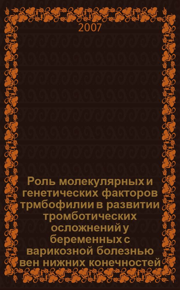 Роль молекулярных и генетических факторов трмбофилии в развитии тромботических осложнений у беременных с варикозной болезнью вен нижних конечностей : автореферат диссертации на соискание ученой степени к. м. н. : специальность 14.00.01 <Акушерство и гинекология>