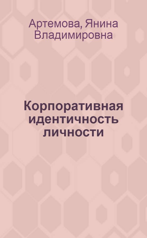 Корпоративная идентичность личности: сущностные признаки, структура и типология : монография
