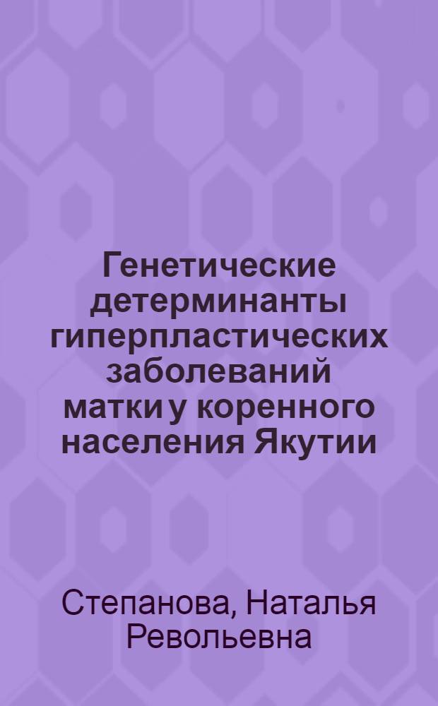 Генетические детерминанты гиперпластических заболеваний матки у коренного населения Якутии : автореферат диссертации на соискание ученой степени к. мед. н. : специальность 14.00.01 <акушерство и гинекология>