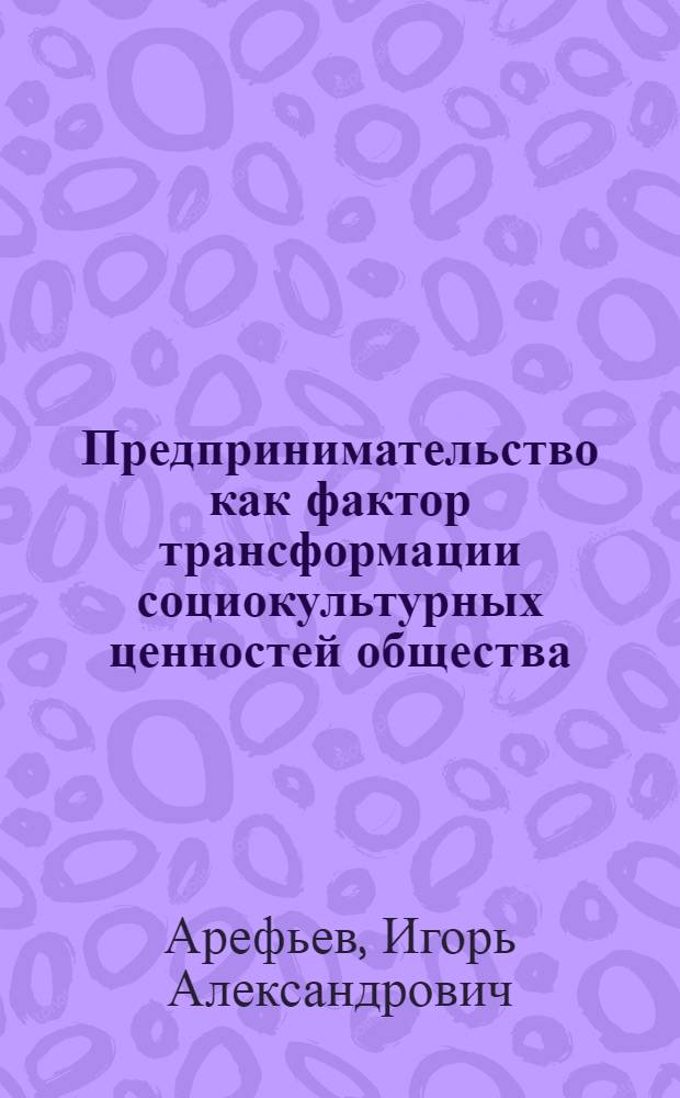 Предпринимательство как фактор трансформации социокультурных ценностей общества: социально-философский анализ : автореферат диссертации на соискание ученой степени к. филос. н. : специальность 09.00.11 <социальная философия>