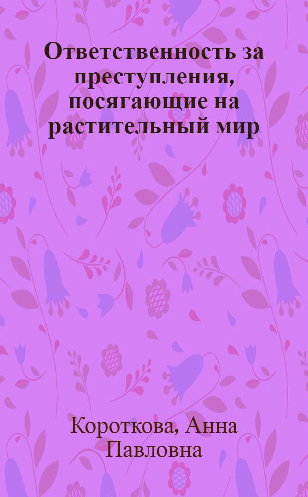 Ответственность за преступления, посягающие на растительный мир (флору): законодательная регламентация, проблемы квалификации : автореферат диссертации на соискание ученой степени к. ю. н. : специальность 12.00.08 <Уголовное право и криминология>