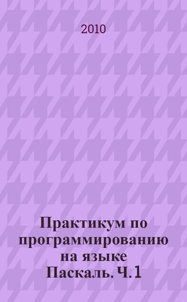 Практикум по программированию на языке Паскаль. Ч. 1